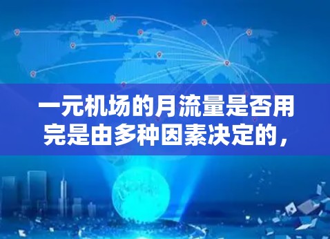 一元机场的月流量是否用完是由多种因素决定的，具体取决于机场的运营成本、交通需求以及对乘客和乘客群体的具体需求。以下是一些关键点需要考虑
