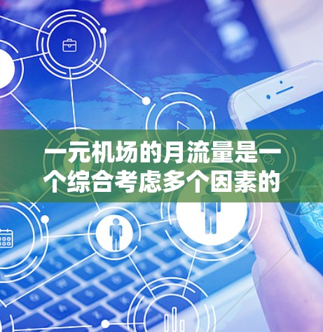 一元机场的月流量是一个综合考虑多个因素的复杂概念，涉及客流量、商品流量、服务流量、交通流量等多个方面。以下是对一元机场月流量的详细分析