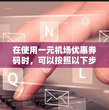 在使用一元机场优惠券码时，可以按照以下步骤操作