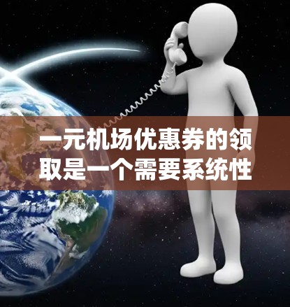 一元机场优惠券的领取是一个需要系统性思考的过程，以下是一个清晰的步骤指南，帮助您顺利领取和使用优惠券