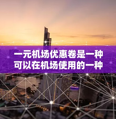 一元机场优惠卷是一种可以在机场使用的一种优惠券，每张优惠券仅需一元（1块硬币）以下是一步步的使用建议