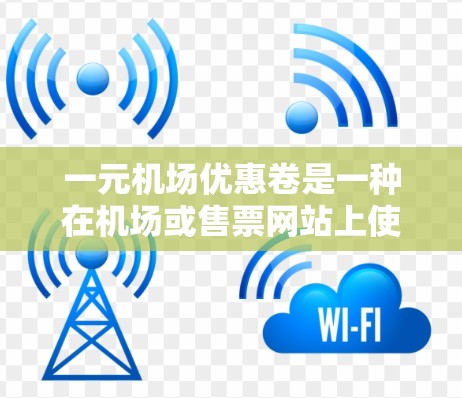 一元机场优惠卷是一种在机场或售票网站上使用的优惠券，通常在1元以内，旨在通过优惠券抵扣机票、火车票或其他服务费用。以下是关于一元优惠卷的详细信息