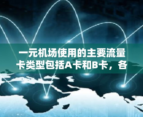 一元机场使用的主要流量卡类型包括A卡和B卡，各有不同的用途和面值，具体信息如下