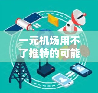一元机场用不了推特的可能性可以从以下几个方面解释