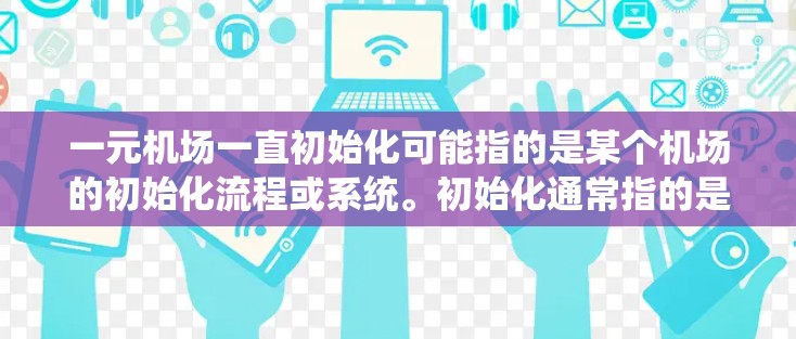 一元机场一直初始化可能指的是某个机场的初始化流程或系统。初始化通常指的是机场的设备、系统或流程在运行时的开始阶段，可能包括设备的配置、网络的初始化、系统软件的安装等