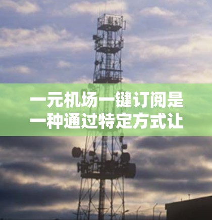 一元机场一键订阅是一种通过特定方式让机场用户自动订阅机票或门票的解决方案。以下是一些常见的方式和工具，供您参考