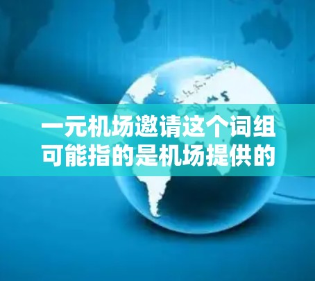 一元机场邀请这个词组可能指的是机场提供的某种服务或活动，旨在让用户感到方便、优惠或具有吸引力。以下是一些可能的解释和建议