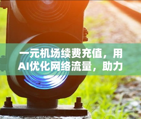 一元机场续费充值，用AI优化网络流量，助力节省费用
