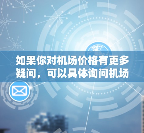 如果你对机场价格有更多疑问，可以具体询问机场的营业时间、窗口价格或是否有特别收费的地方。如果有其他需求，也可以提供更多信息以便我进一步帮助你