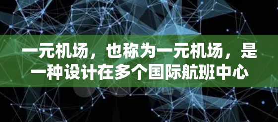 一元机场，也称为一元机场，是一种设计在多个国际航班中心围绕一个主要机场展开的机场布局，旨在提高交通效率和飞行效率。以下是关于一元机场相关机场的详细信息