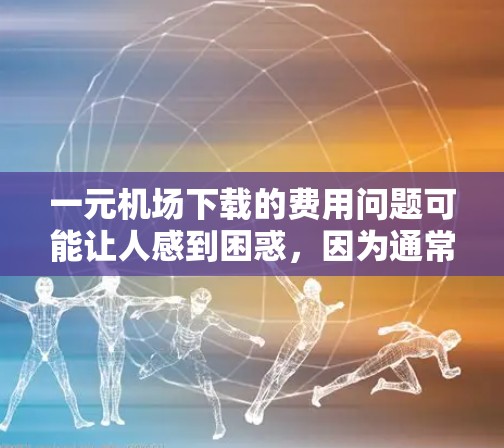 一元机场下载的费用问题可能让人感到困惑，因为通常机场会提供免费或低费的服务。然而，以下是一些可能的原因和解决方法