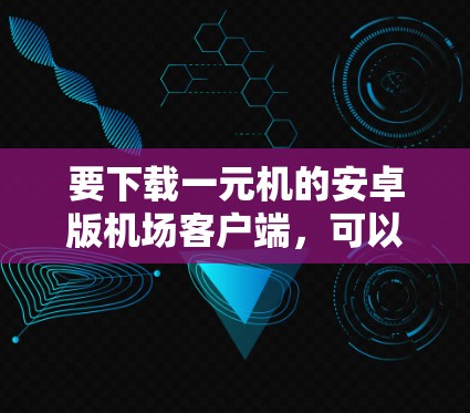 要下载一元机的安卓版机场客户端，可以按照以下步骤进行