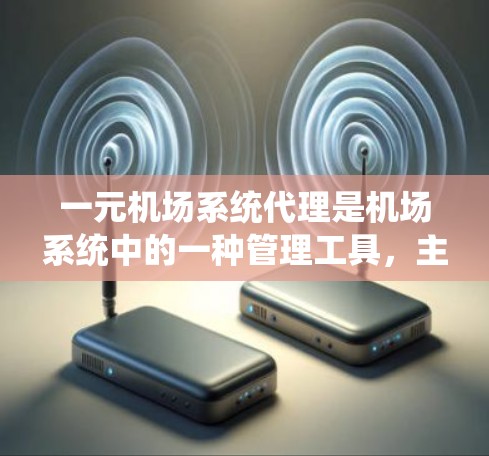 一元机场系统代理是机场系统中的一种管理工具，主要用于提高机场服务效率和用户体验。以下是关于一元机场系统代理的主要信息