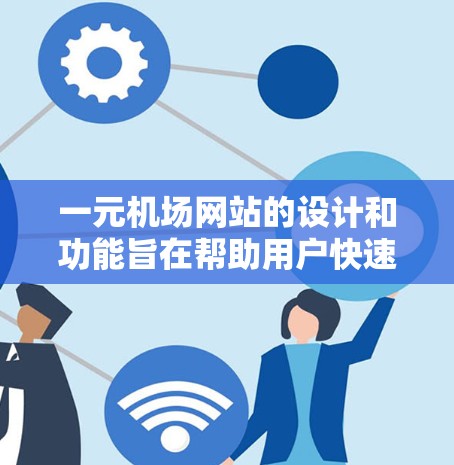 一元机场网站的设计和功能旨在帮助用户快速找到机场的各类信息，包括航班、交通、住宿、服务等，从而方便他们出行。以下是该网站的主要组成部分及功能