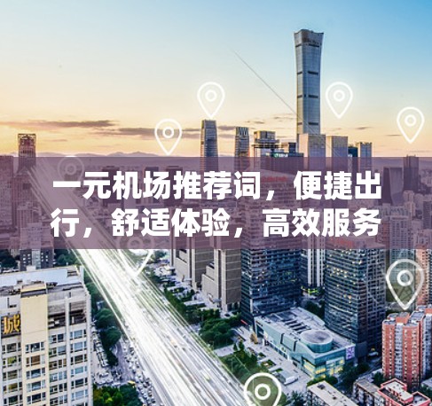 一元机场推荐词，便捷出行，舒适体验，高效服务，舒适生活