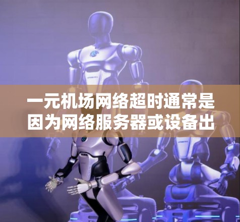一元机场网络超时通常是因为网络服务器或设备出现问题导致的。以下是一些可能的原因和解决方法
