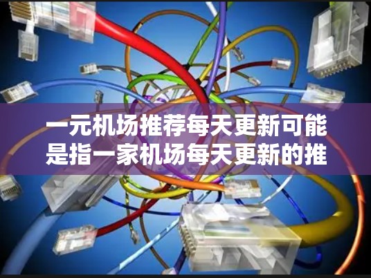 一元机场推荐每天更新可能是指一家机场每天更新的推荐信息，或者是一元机场（拥挤的机场）每天更新的内容。以下是一些可能的解释和内容
