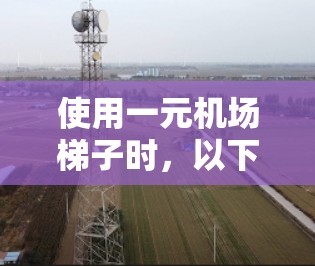 使用一元机场梯子时,以下是分步骤的操作指南 使用一元机场梯子时,以下是分步骤的操作指南