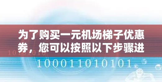 为了购买一元机场梯子优惠券,您可以按照以下步骤进行 为了购买一元机场梯子优惠券,您可以按照以下步骤进行