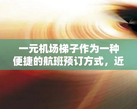 一元机场梯子作为一种便捷的航班预订方式，近年来在航空市场中逐渐流行，但其存在争议。以下是对其特点、优缺点、操作流程和实际应用情况的详细分析