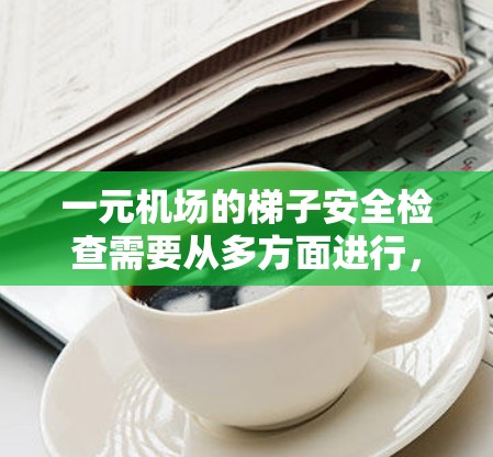 一元机场的梯子安全检查需要从多方面进行，确保在运行中不会发生滑落或意外情况。以下是详细的安全检查和维护措施