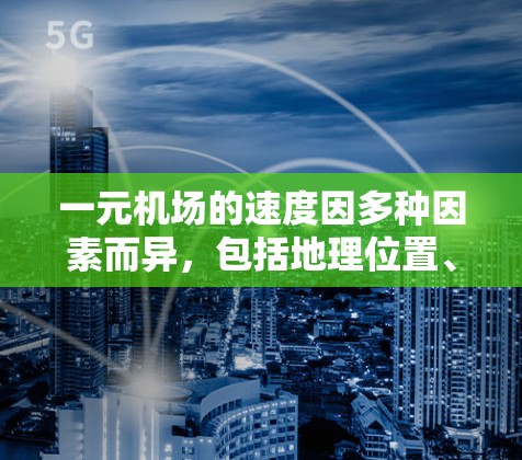 一元机场的速度因多种因素而异，包括地理位置、交通网络、车流量、环境条件等因素。以下是一元机场速度的分析