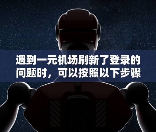 遇到一元机场刷新了登录的问题时，可以按照以下步骤进行处理
