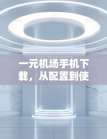 一元机场手机下载，从配置到使用指南