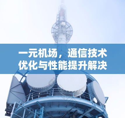一元机场，通信技术优化与性能提升解决方案