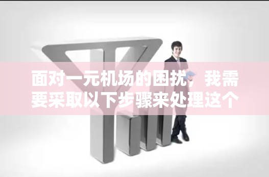 面对一元机场的困扰，我需要采取以下步骤来处理这个问题