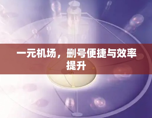 一元机场，删号便捷与效率提升