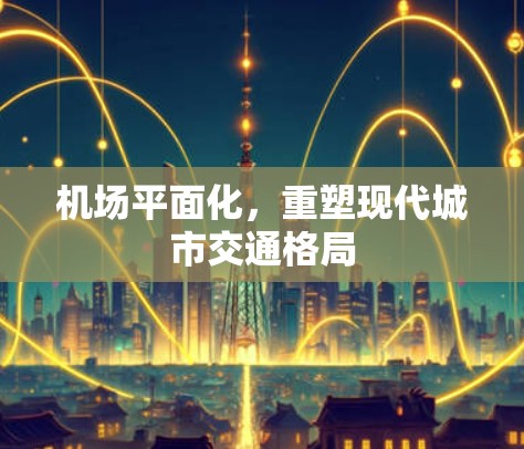 机场平面化,重塑现代城市交通格局 机场平面化,重塑现代城市交通格局