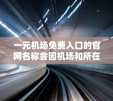 一元机场免费入口的官网名称会因机场和所在城市的不同而有所差异。以下是一些常见的免费入口的网站名称，供参考