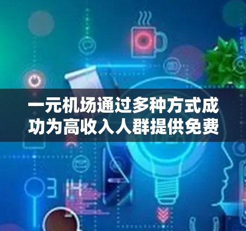 一元机场通过多种方式成功为高收入人群提供免费的机场票和机票，以下是其主要策略