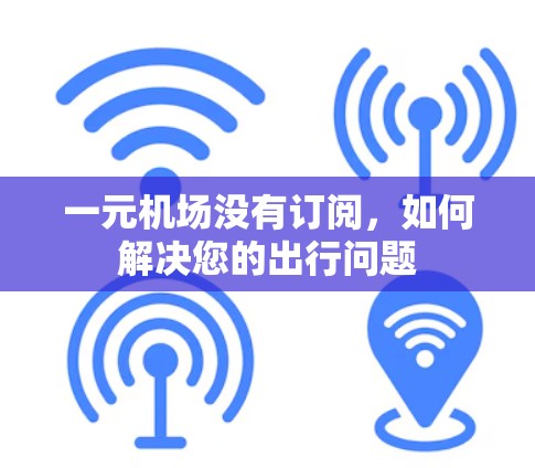 一元机场没有订阅，如何解决您的出行问题