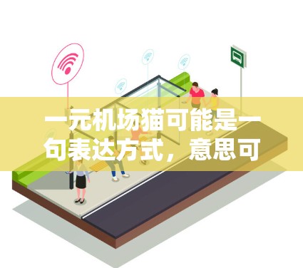 一元机场猫可能是一句表达方式，意思可能是指一元或者一元一次之类的词。如果你指的是机场猫，那么这些猫通常是为人们提供服务的，可能是作为宠物猫，或者参加一些活动