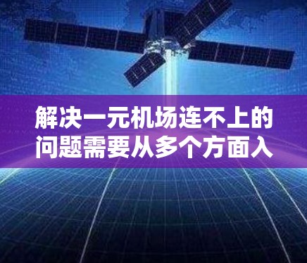 解决一元机场连不上的问题需要从多个方面入手,确保机场的设备、信号灯、人员管理以及基础设施都正常运行。以下是详细的解决步骤 解决一元机场连不上的问题需要从多个方面入手,确保机场的设备、信号灯、人员管理以及基础设施都正常运行。以下是详细的解决步骤