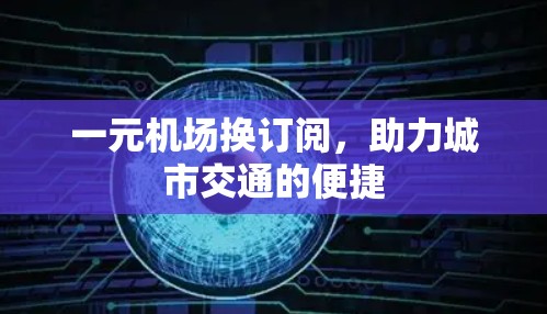 一元机场换订阅,助力城市交通的便捷 一元机场换订阅,助力城市交通的便捷