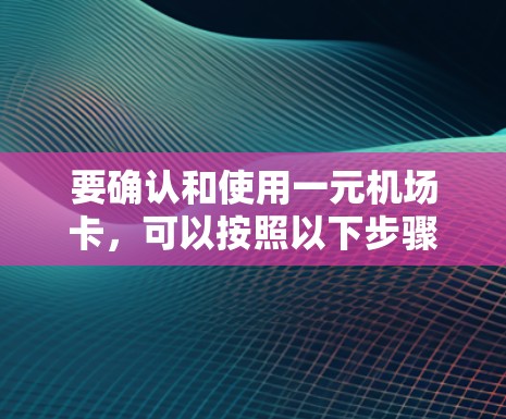 要确认和使用一元机场卡，可以按照以下步骤进行