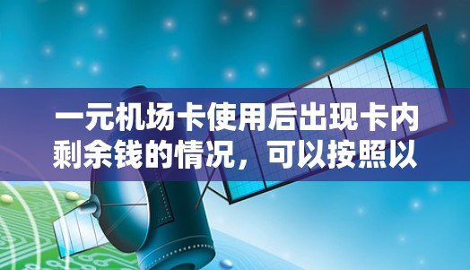 一元机场卡使用后出现卡内剩余钱的情况，可以按照以下步骤进行处理