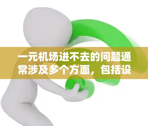 一元机场进不去的问题通常涉及多个方面，包括设施问题、网络问题、系统故障、身份验证问题等。以下是一些常见解决方法