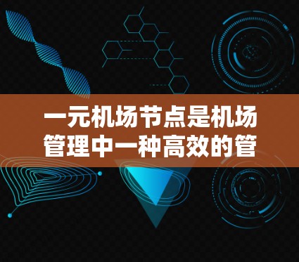 一元机场节点是机场管理中一种高效的管理方式，通过集中处理所有机场设施，显著提升了运营效率。以下是对这一话题的详细分析