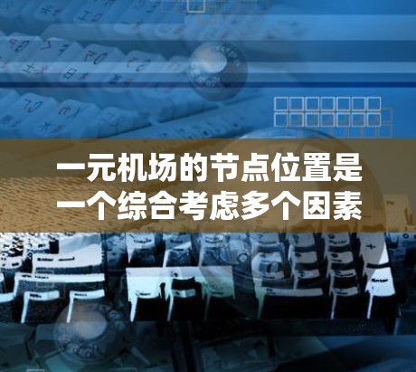 一元机场的节点位置是一个综合考虑多个因素的复杂问题,通常包括以下几个关键因素 一元机场的节点位置是一个综合考虑多个因素的复杂问题,通常包括以下几个关键因素