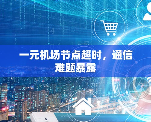 一元机场节点超时,通信难题暴露 一元机场节点超时,通信难题暴露