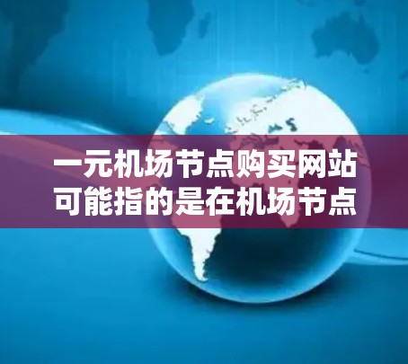 一元机场节点购买网站可能指的是在机场节点上使用的一元化的网站或平台，比如百度、腾讯、阿里等，这些网站通常提供内容、服务或产品，可以在不同的平台上进行切换或优化。以下是一些可能的建议和相关信息
