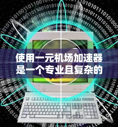 使用一元机场加速器是一个专业且复杂的操作，涉及多个步骤和知识。以下是详细的步骤指南，帮助您顺利完成加速器的使用