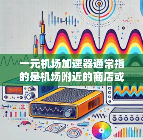 一元机场加速器通常指的是机场附近的商店或服务,提供加速器功能。以下是一元机场加速器的常见类型及其获取方式 一元机场加速器通常指的是机场附近的商店或服务,提供加速器功能。以下是一元机场加速器的常见类型及其获取方式