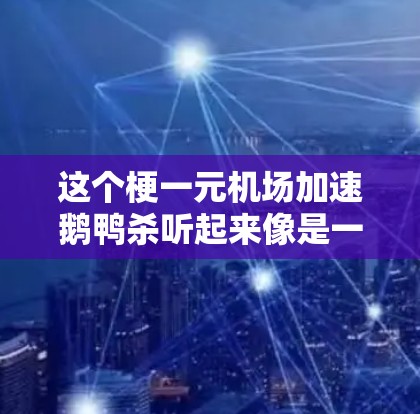这个梗一元机场加速鹅鸭杀听起来像是一个网络流行语或梗,可能源自某个特定的语境或梗源。不过,我需要先理解它的来源 这个梗一元机场加速鹅鸭杀听起来像是一个网络流行语或梗,可能源自某个特定的语境或梗源。不过,我需要先理解它的来源