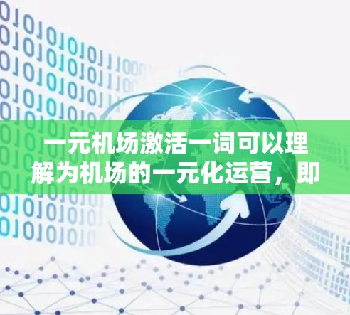 一元机场激活一词可以理解为机场的一元化运营，即从整个机场服务到个人服务，通过机场设施和资源为所有用户提供便捷的出行选择。这种运营模式旨在简化机场服务，提高用户体验，同时减少资源的浪费