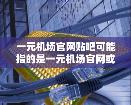 一元机场官网贴吧可能指的是一元机场官网或者机场贴吧中的某个部分。如果你指的是机场贴吧，可以搜索机场贴吧来找到相关的论坛或贴吧，那里通常会提供机场的最新动态、机场资源、攻略等内容